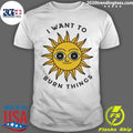 I Want To Burn Things Sun Shirt
