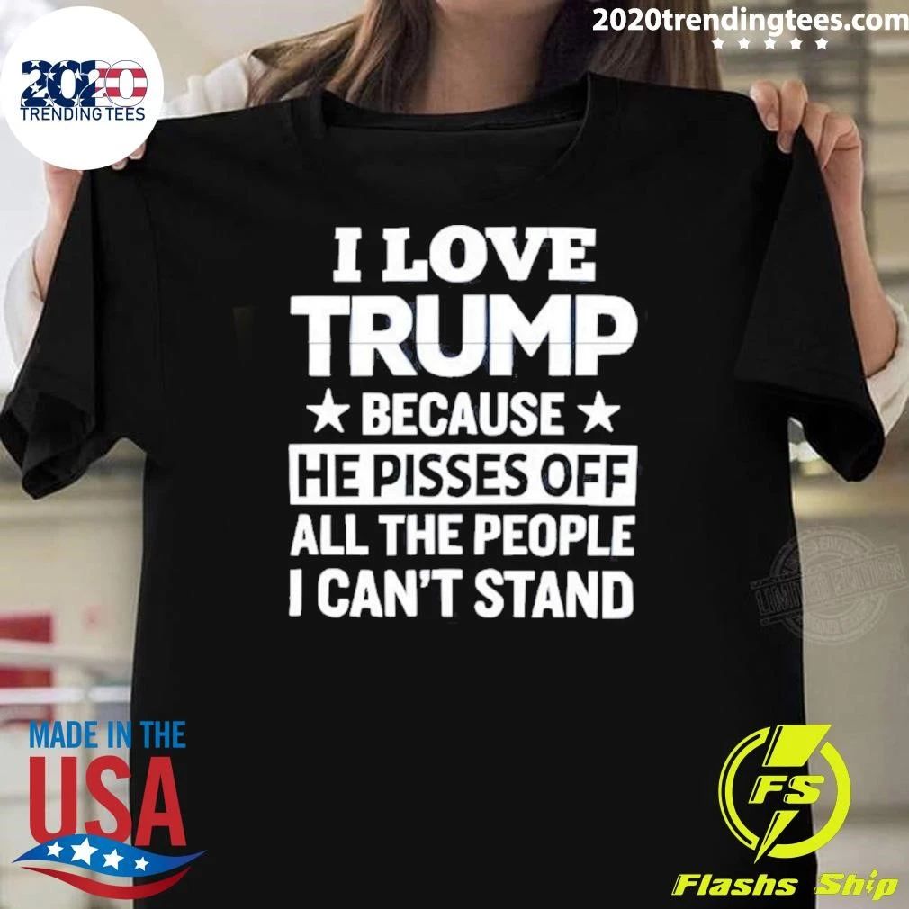 Pro Trump I Love Trump Because He Pisses Off All The People I Can’t Stand Tee Shirt