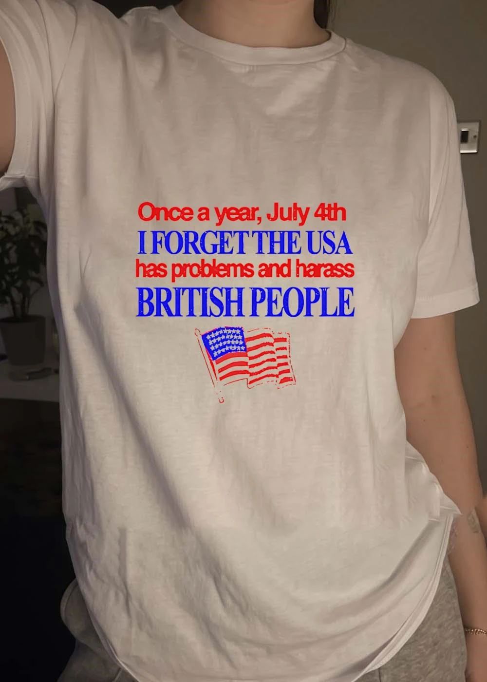 Fourth of July Apparel Once a Year I Forget the USA Has Problems and Harass British People T-Shirt