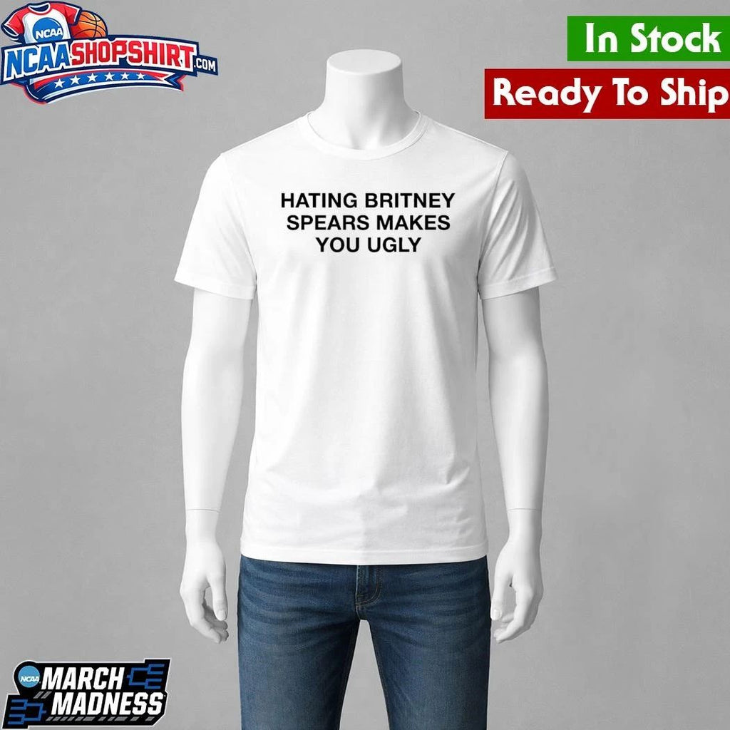 Hating Britney Spears Makes You Ugly Shirt