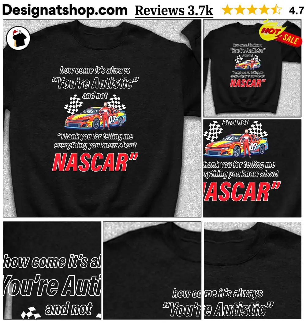 How come its always you’re autistic everything you know about Nascar shirt