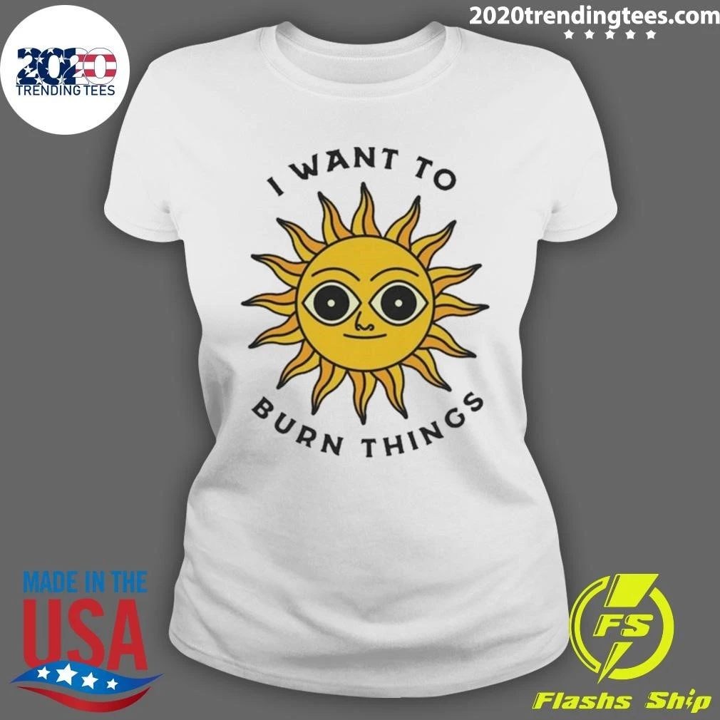 I Want To Burn Things Sun Shirt