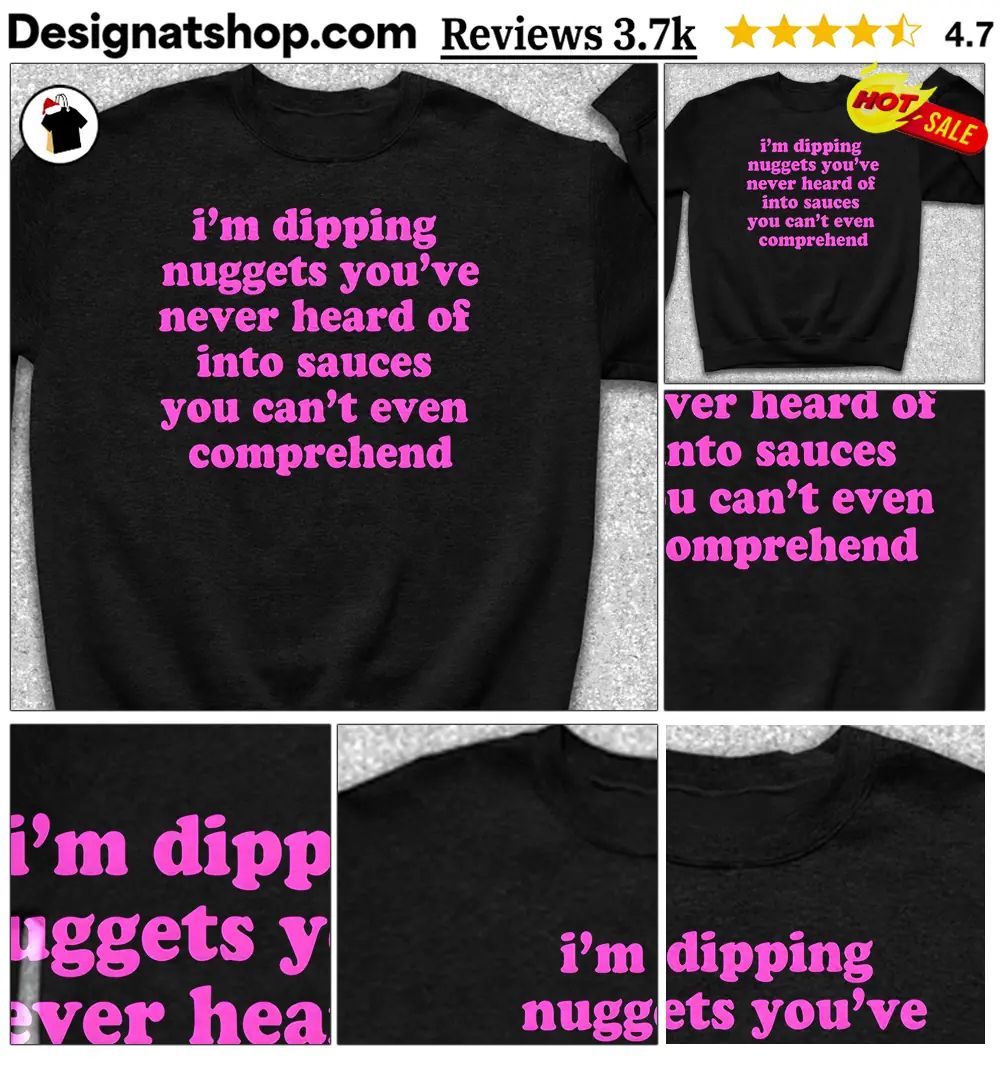 I’m Dipping Nuggets You’ve Never Heard Of Into Sauces Shirt