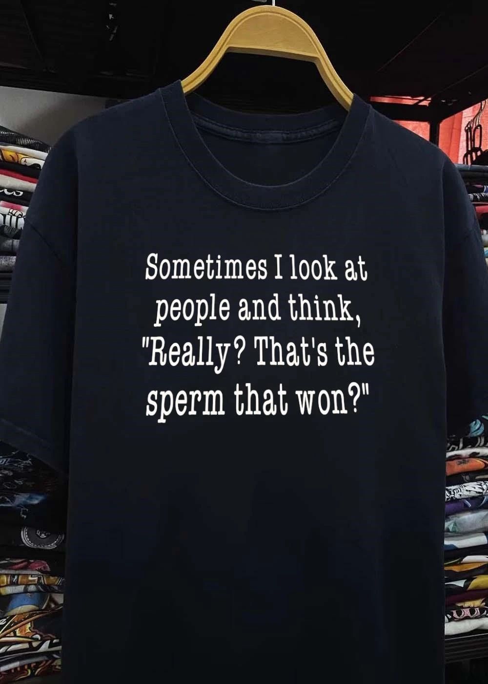 Sometimes I Look at People and Think Really That Is the Sperm That Won T-Shirt