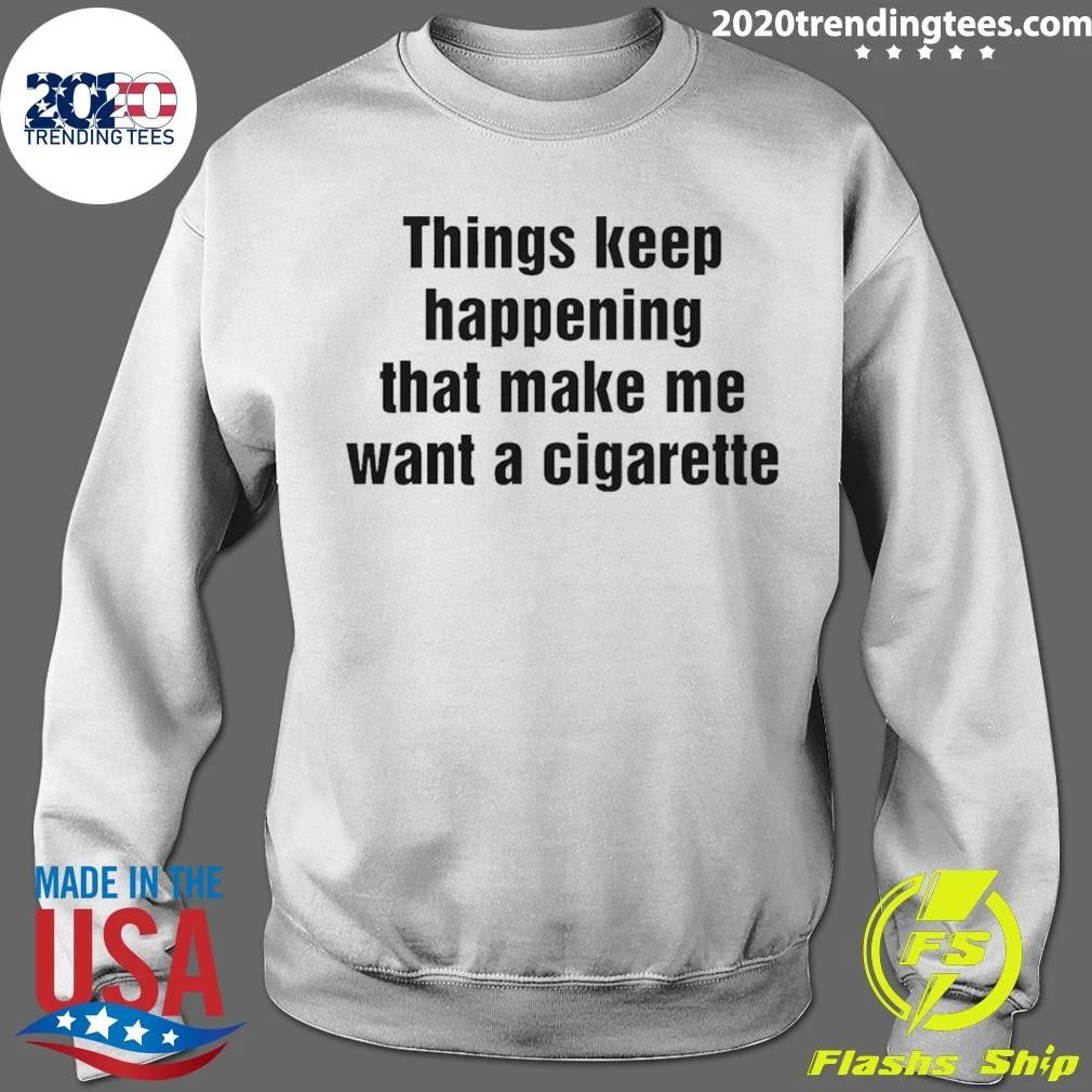 Things Keep Happening That Make Me Want A Cigarette Tee Shirt