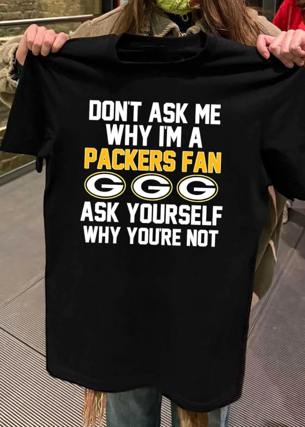 Don’t Ask Me Why I’m A Packers Fan Ask Yourself Why You’re Not Packers Shirt