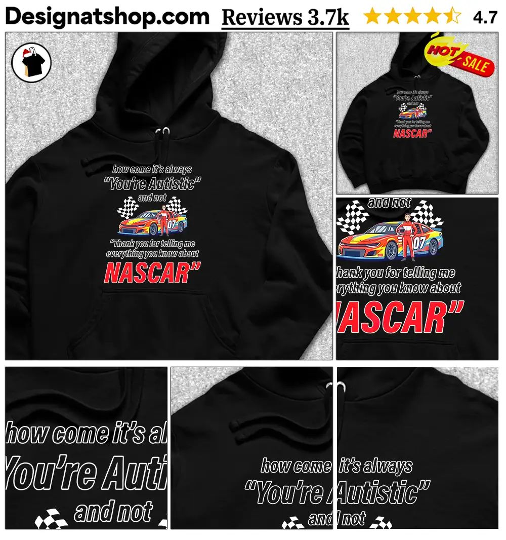How come its always you’re autistic everything you know about Nascar shirt
