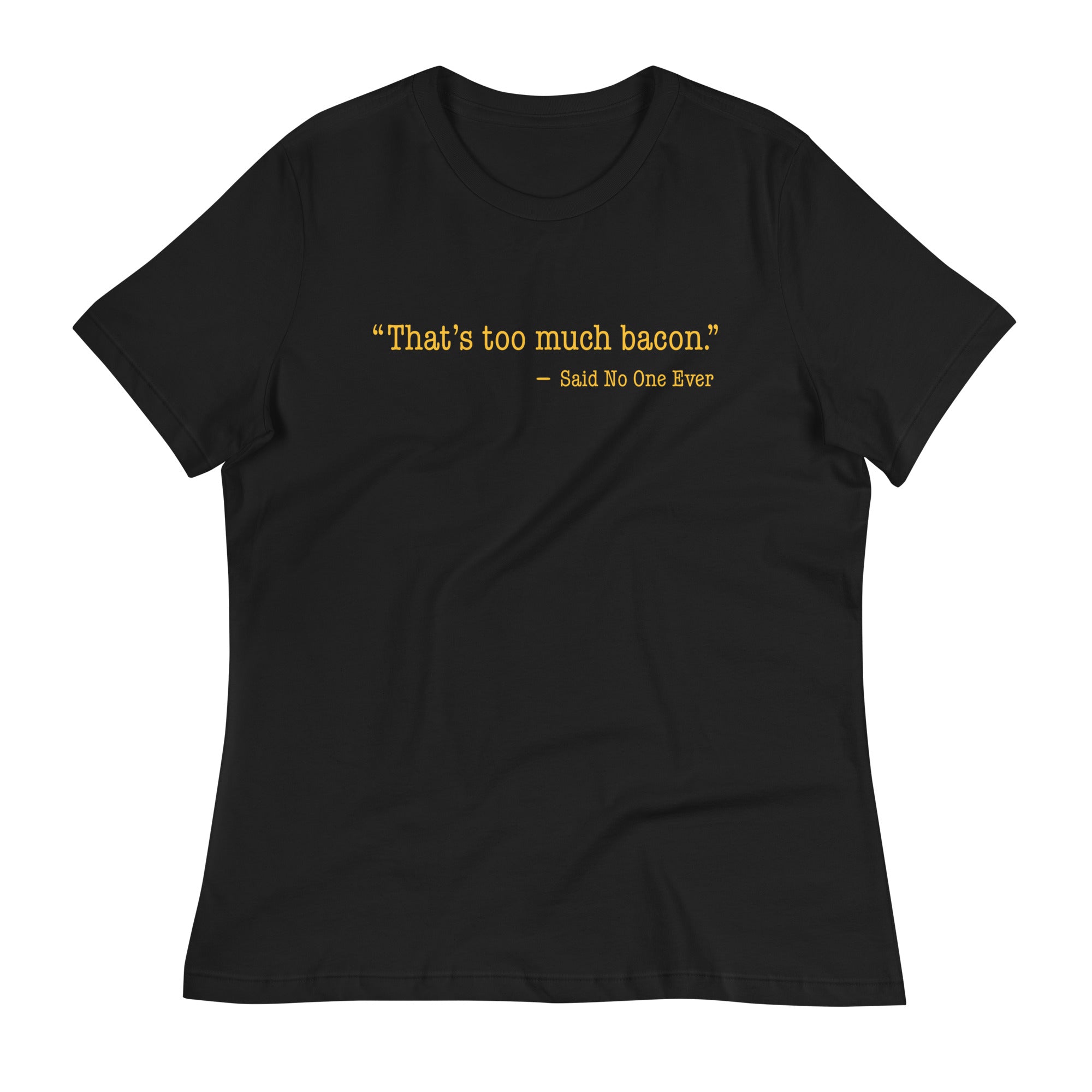 That's Too Much Bacon, Said No One Ever Women's Signature Tee