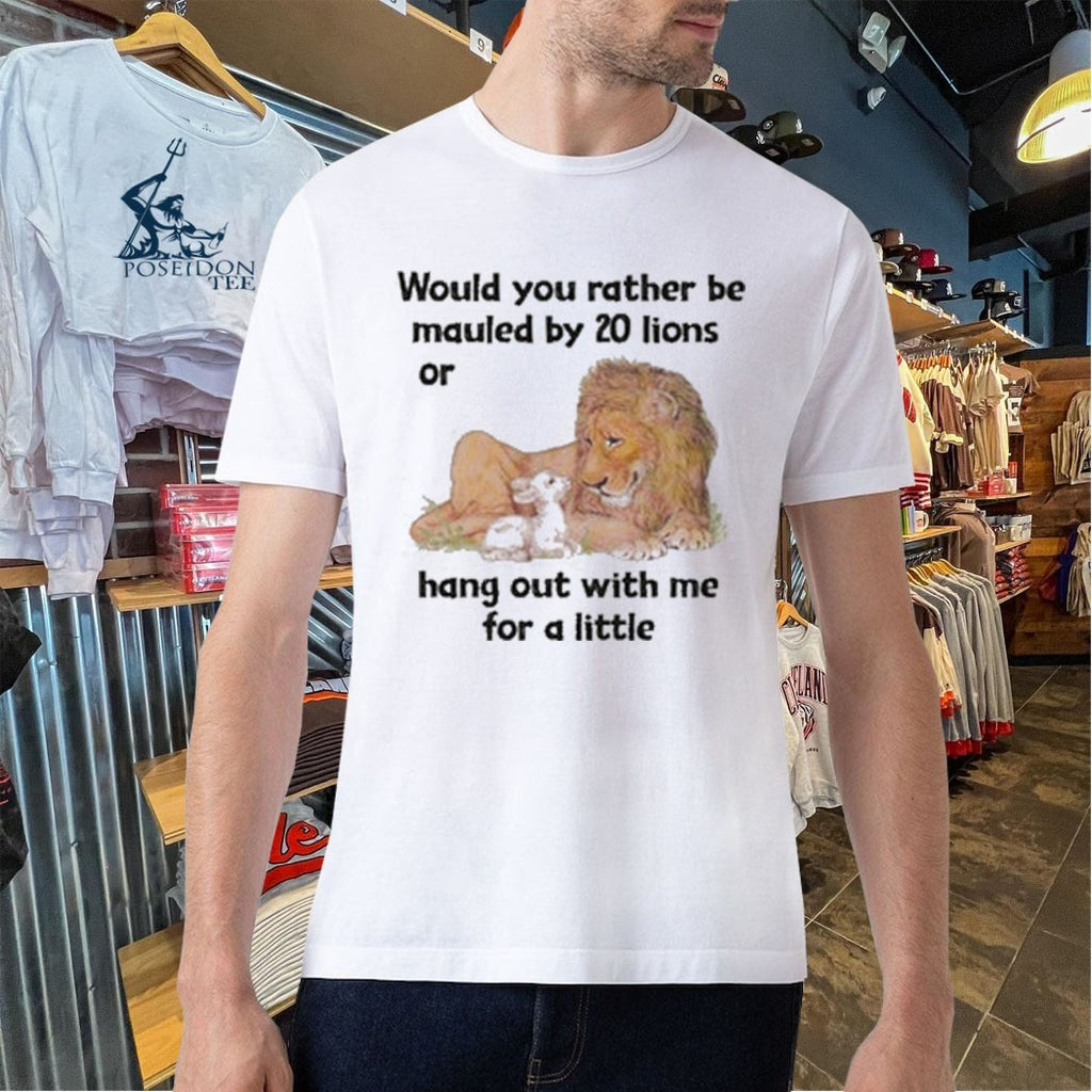 Would You Rather Be Mauled By 20 Lions Or Hang Out With Me For A Little T-shirt