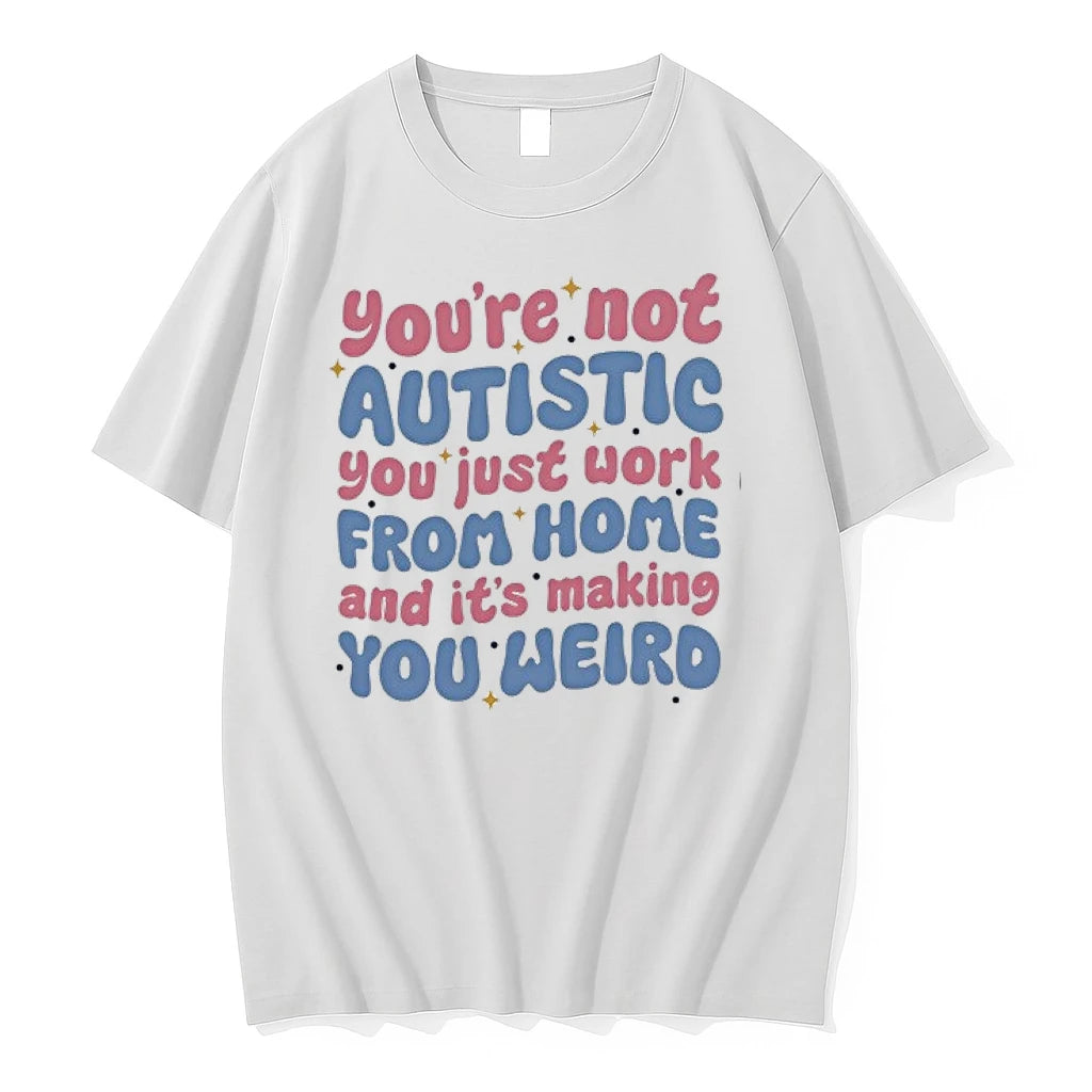 Youre Not Autistic You Just Work From Home And Its Making You Weird 0 Tshirts